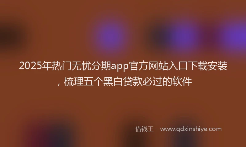 2025年热门无忧分期app官方网站入口下载安装，梳理五个黑白贷款必过的软件