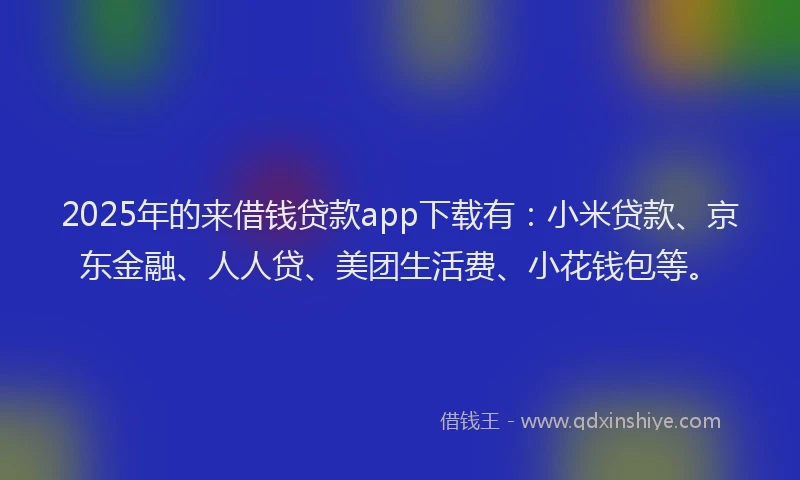 2025年的来借钱贷款app下载有：小米贷款、京东金融、人人贷、美团生活费、小花钱包等。