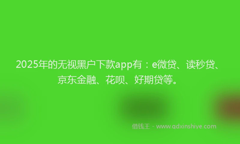 2025年的无视黑户下款app有：e微贷、读秒贷、京东金融、花呗、好期贷等。