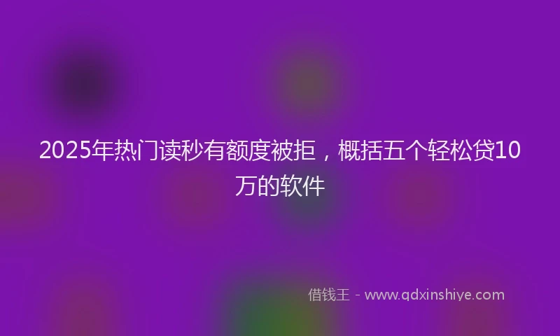 2025年热门读秒有额度被拒，概括五个轻松贷10万的软件