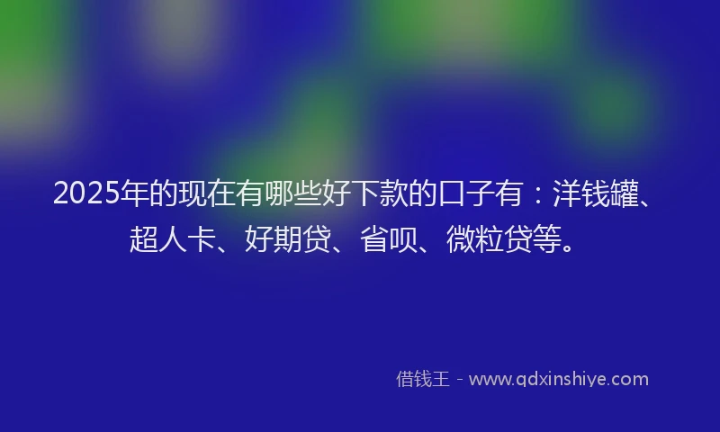 2025年的现在有哪些好下款的口子有：洋钱罐、超人卡、好期贷、省呗、微粒贷等。