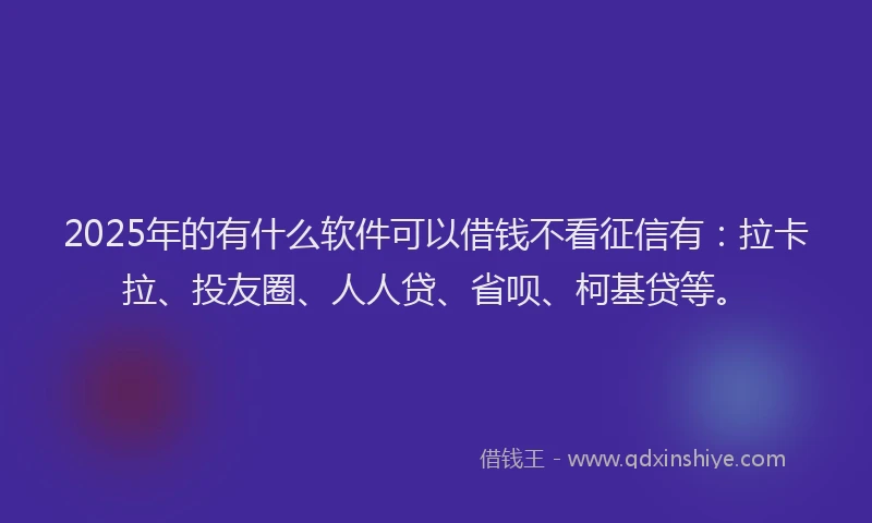 2025年的有什么软件可以借钱不看征信有：拉卡拉、投友圈、人人贷、省呗、柯基贷等。