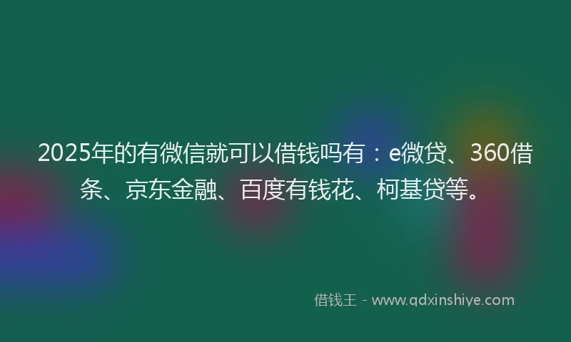 2025年的有微信就可以借钱吗有：e微贷、360借条、京东金融、百度有钱花、柯基贷等。