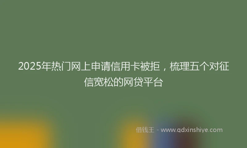 2025年热门网上申请信用卡被拒，梳理五个对征信宽松的网贷平台