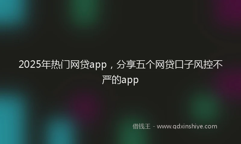 2025年热门网贷app，分享五个网贷口子风控不严的app