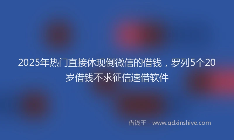 2025年热门直接体现倒微信的借钱，罗列5个20岁借钱不求征信速借软件