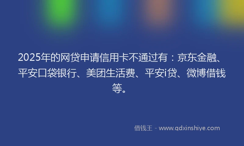 2025年的网贷申请信用卡不通过有：京东金融、平安口袋银行、美团生活费、平安i贷、微博借钱等。