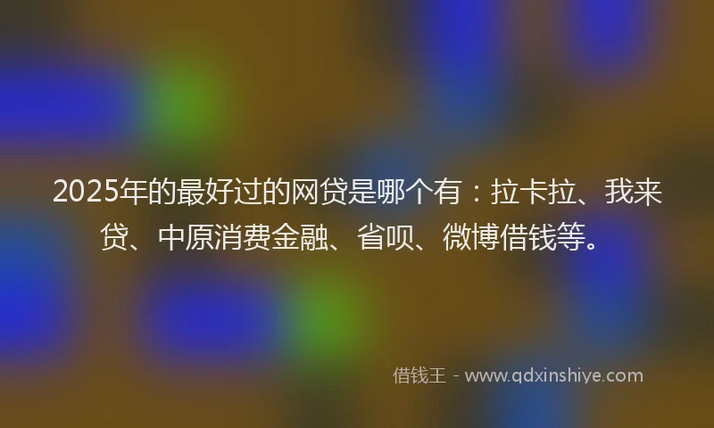 2025年的最好过的网贷是哪个有：拉卡拉、我来贷、中原消费金融、省呗、微博借钱等。