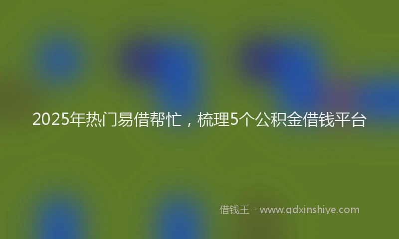 2025年热门易借帮忙，梳理5个公积金借钱平台