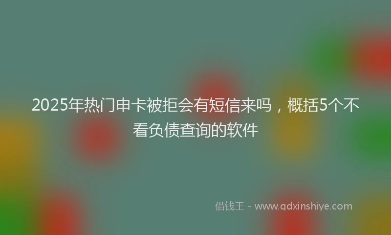 2025年热门申卡被拒会有短信来吗，概括5个不看负债查询的软件