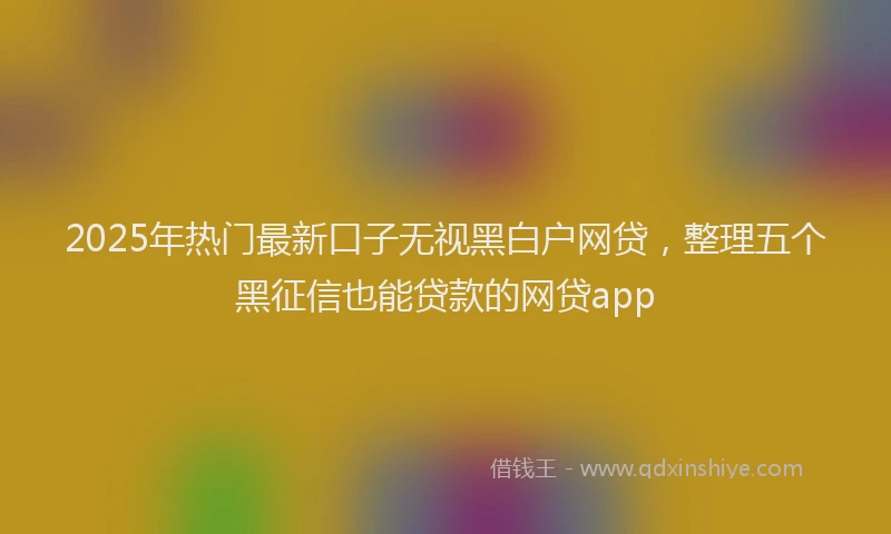 2025年热门最新口子无视黑白户网贷，整理五个黑征信也能贷款的网贷app