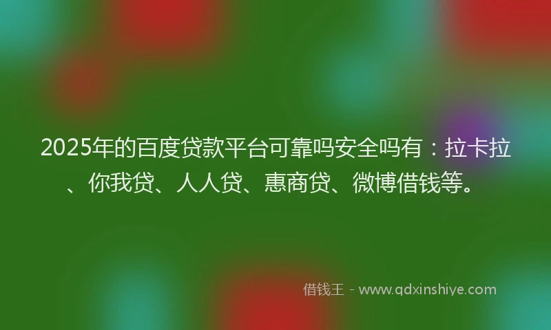 2025年的百度贷款平台可靠吗安全吗有：拉卡拉、你我贷、人人贷、惠商贷、微博借钱等。