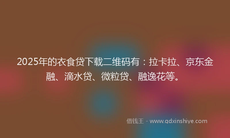 2025年的衣食贷下载二维码有：拉卡拉、京东金融、滴水贷、微粒贷、融逸花等。
