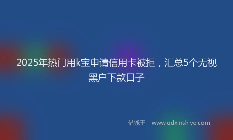 2025年热门用k宝申请信用卡被拒，汇总5个无视黑户下款口子
