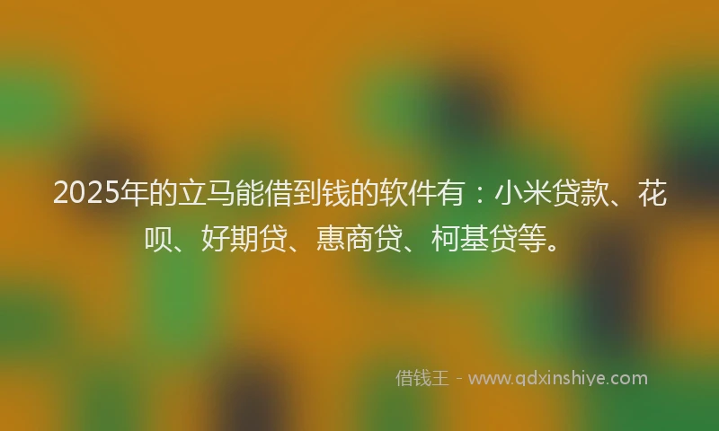 2025年的立马能借到钱的软件有：小米贷款、花呗、好期贷、惠商贷、柯基贷等。
