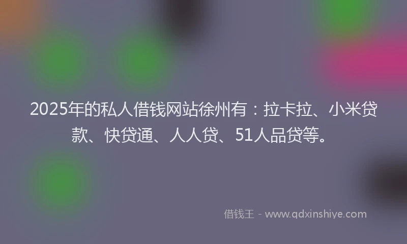 2025年的私人借钱网站徐州有：拉卡拉、小米贷款、快贷通、人人贷、51人品贷等。