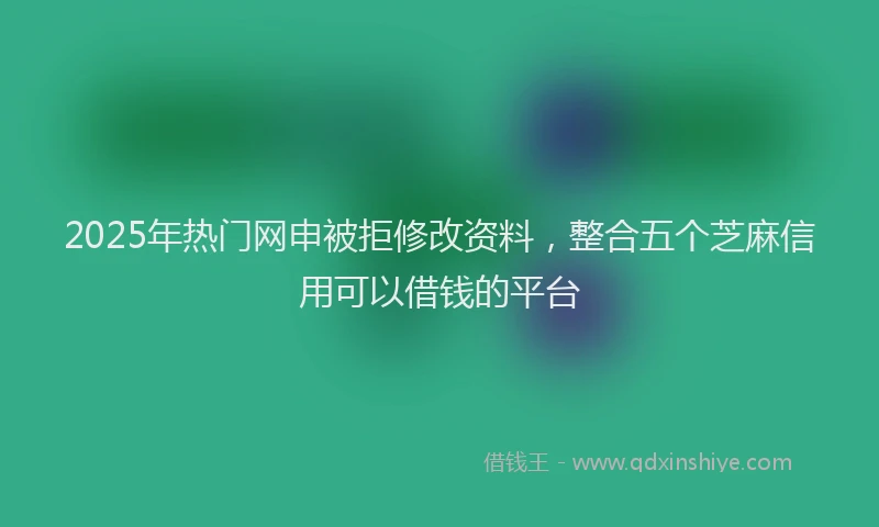 2025年热门网申被拒修改资料，整合五个芝麻信用可以借钱的平台