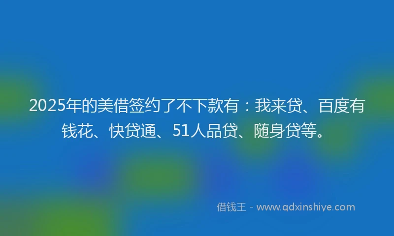 2025年的美借签约了不下款有：我来贷、百度有钱花、快贷通、51人品贷、随身贷等。
