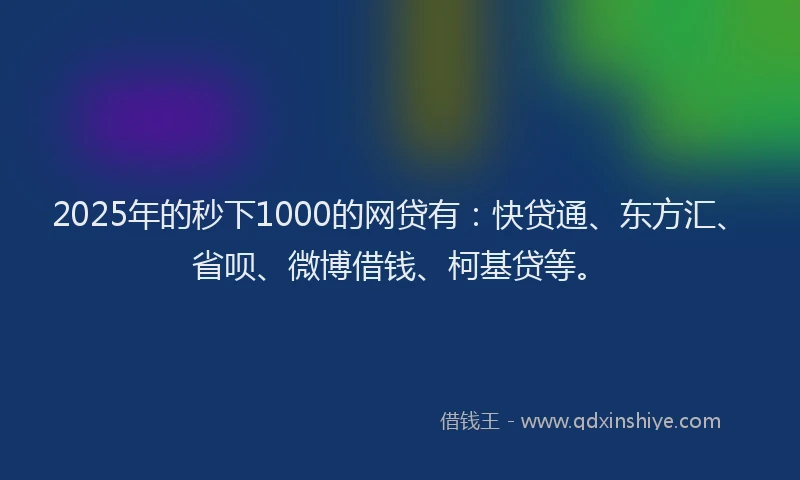 2025年的秒下1000的网贷有：快贷通、东方汇、省呗、微博借钱、柯基贷等。