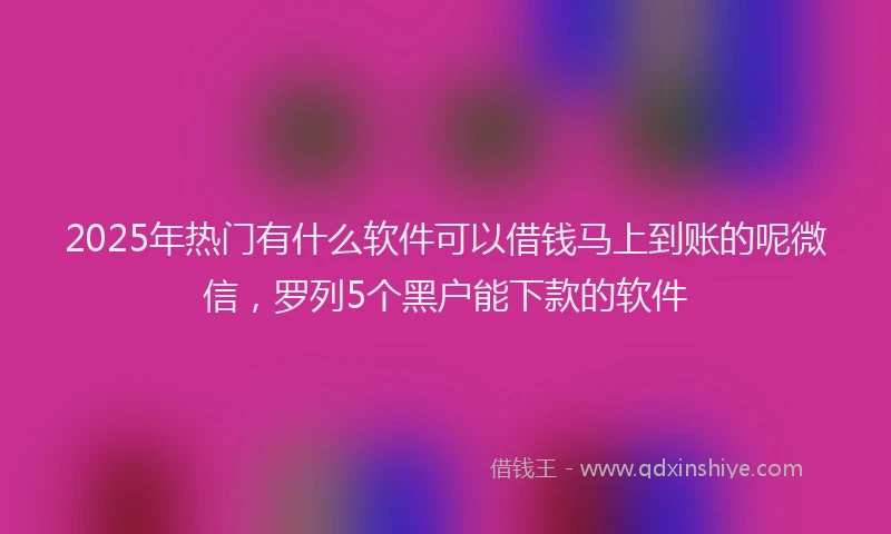 2025年热门有什么软件可以借钱马上到账的呢微信，罗列5个黑户能下款的软件