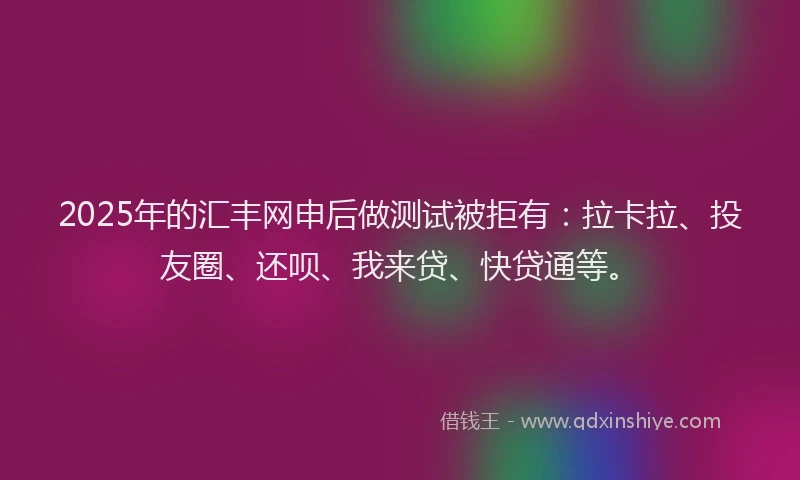 2025年的汇丰网申后做测试被拒有：拉卡拉、投友圈、还呗、我来贷、快贷通等。