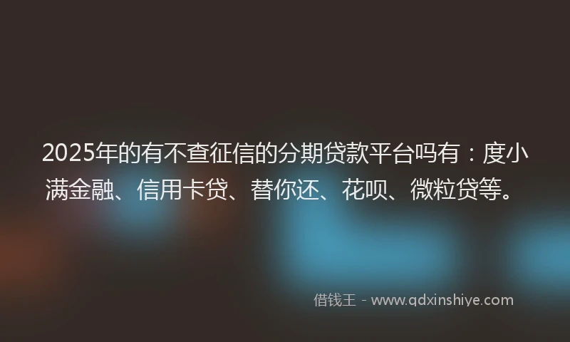 2025年的有不查征信的分期贷款平台吗有：度小满金融、信用卡贷、替你还、花呗、微粒贷等。