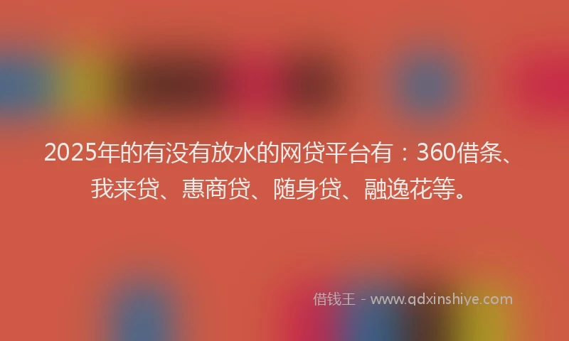 2025年的有没有放水的网贷平台有：360借条、我来贷、惠商贷、随身贷、融逸花等。