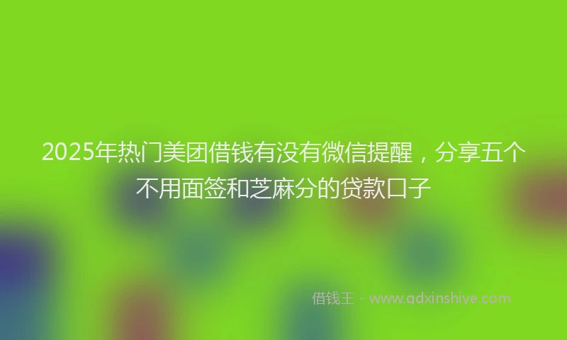 2025年热门美团借钱有没有微信提醒，分享五个不用面签和芝麻分的贷款口子