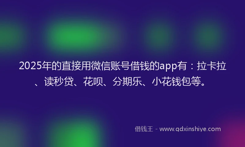 2025年的直接用微信账号借钱的app有：拉卡拉、读秒贷、花呗、分期乐、小花钱包等。