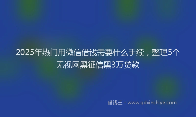 2025年热门用微信借钱需要什么手续，整理5个无视网黑征信黑3万贷款