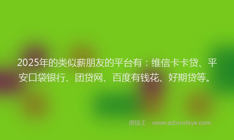 2025年的类似薪朋友的平台有：维信卡卡贷、平安口袋银行、团贷网、百度有钱花、好期贷等。