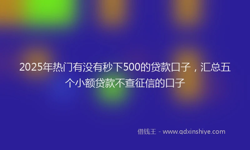 2025年热门有没有秒下500的贷款口子，汇总五个小额贷款不查征信的口子