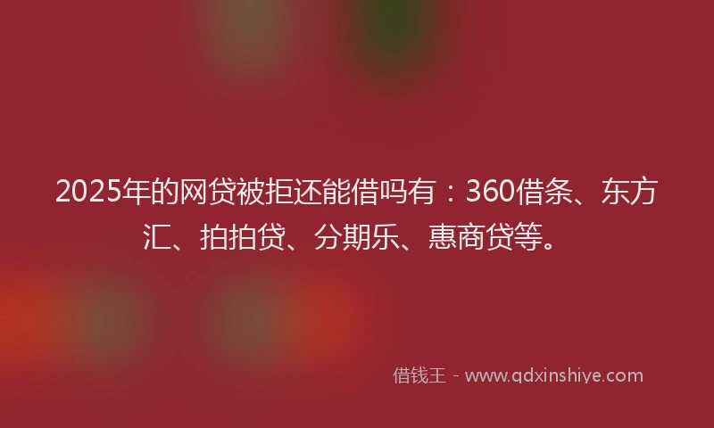 2025年的网贷被拒还能借吗有：360借条、东方汇、拍拍贷、分期乐、惠商贷等。