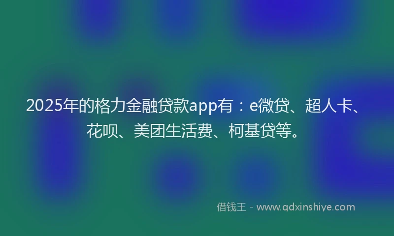 2025年的格力金融贷款app有：e微贷、超人卡、花呗、美团生活费、柯基贷等。