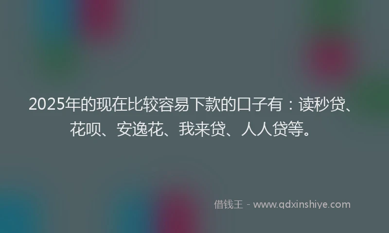 2025年的现在比较容易下款的口子有：读秒贷、花呗、安逸花、我来贷、人人贷等。