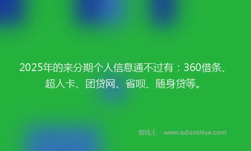 2025年的来分期个人信息通不过有：360借条、超人卡、团贷网、省呗、随身贷等。