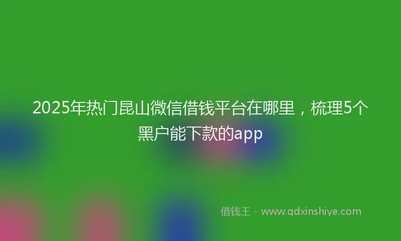 2025年热门昆山微信借钱平台在哪里，梳理5个黑户能下款的app