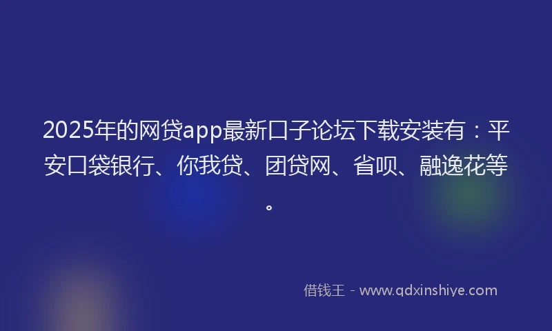 2025年的网贷app最新口子论坛下载安装有：平安口袋银行、你我贷、团贷网、省呗、融逸花等。