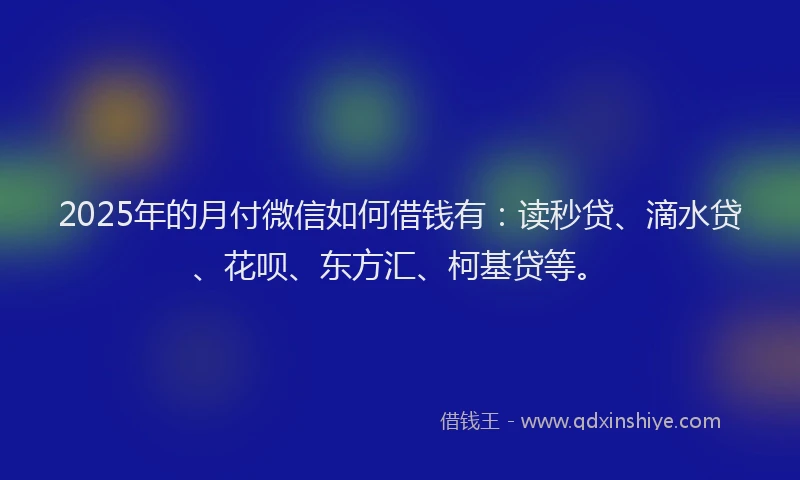 2025年的月付微信如何借钱有：读秒贷、滴水贷、花呗、东方汇、柯基贷等。