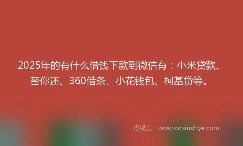 2025年的有什么借钱下款到微信有：小米贷款、替你还、360借条、小花钱包、柯基贷等。