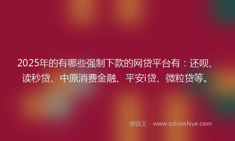 2025年的有哪些强制下款的网贷平台有：还呗、读秒贷、中原消费金融、平安i贷、微粒贷等。