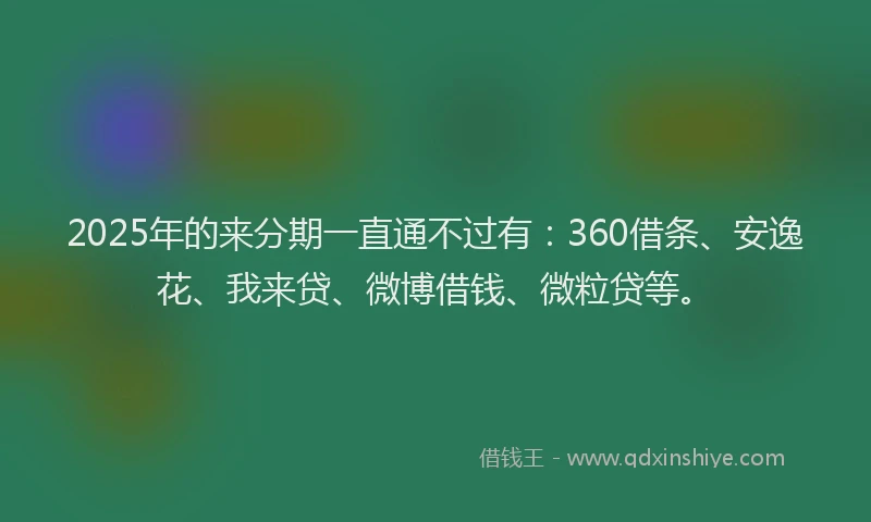 2025年的来分期一直通不过有：360借条、安逸花、我来贷、微博借钱、微粒贷等。