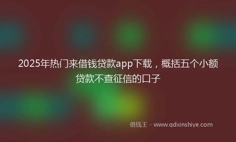2025年热门来借钱贷款app下载，概括五个小额贷款不查征信的口子
