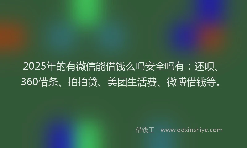 2025年的有微信能借钱么吗安全吗有：还呗、360借条、拍拍贷、美团生活费、微博借钱等。