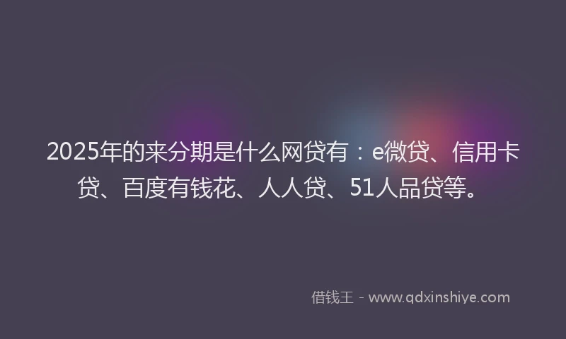 2025年的来分期是什么网贷有：e微贷、信用卡贷、百度有钱花、人人贷、51人品贷等。