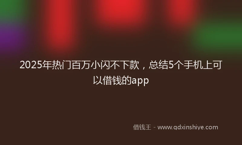 2025年热门百万小闪不下款，总结5个手机上可以借钱的app