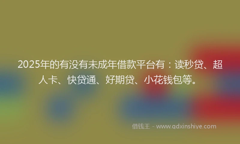 2025年的有没有未成年借款平台有：读秒贷、超人卡、快贷通、好期贷、小花钱包等。