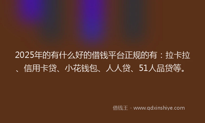 2025年的有什么好的借钱平台正规的有：拉卡拉、信用卡贷、小花钱包、人人贷、51人品贷等。