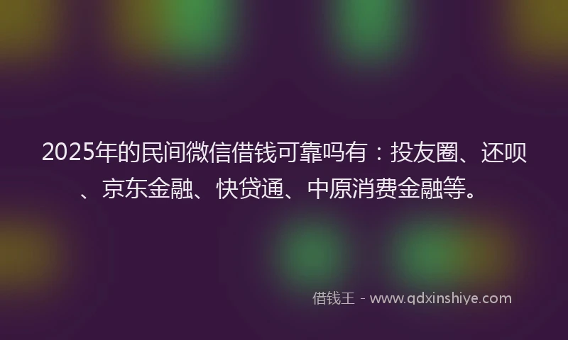 2025年的民间微信借钱可靠吗有：投友圈、还呗、京东金融、快贷通、中原消费金融等。