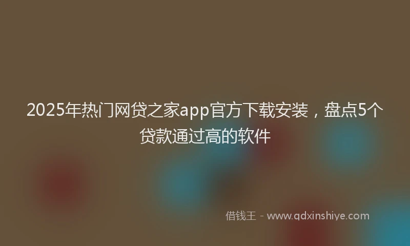 2025年热门网贷之家app官方下载安装，盘点5个贷款通过高的软件
